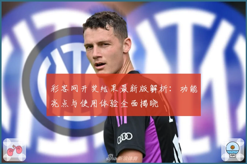彩客网开奖结果最新版解析：功能亮点与使用体验全面揭晓
