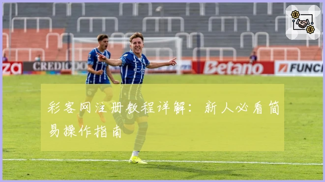 彩客网注册教程详解：新人必看简易操作指南