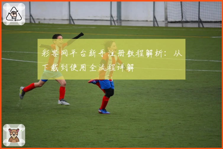 彩客网平台新手注册教程解析：从下载到使用全流程详解