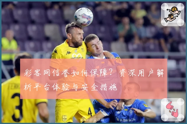彩客网信誉如何保障？资深用户解析平台体验与安全措施