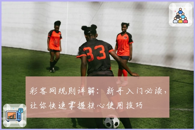 彩客网规则详解：新手入门必读，让你快速掌握核心使用技巧