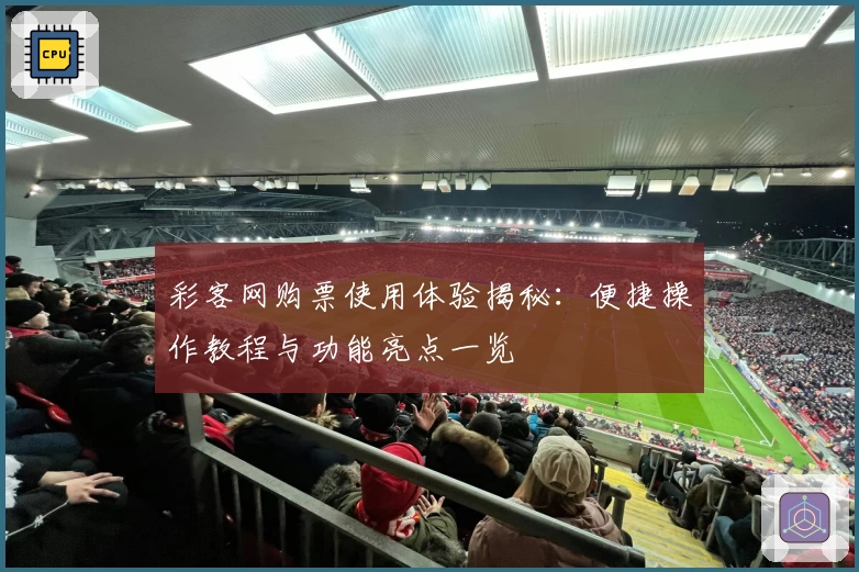 彩客网购票使用体验揭秘：便捷操作教程与功能亮点一览