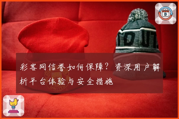 彩客网信誉如何保障？资深用户解析平台体验与安全措施