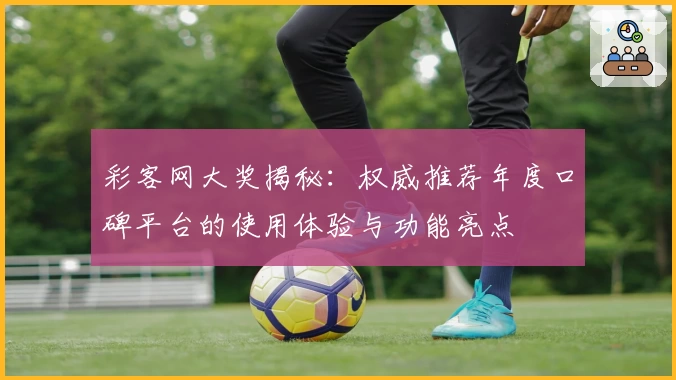 彩客网大奖揭秘：权威推荐年度口碑平台的使用体验与功能亮点