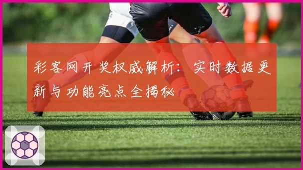彩客网开奖权威解析：实时数据更新与功能亮点全揭秘