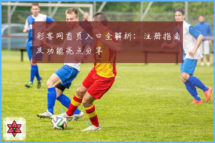 彩客网首页入口全解析：注册指南及功能亮点分享