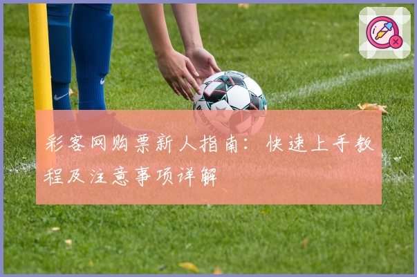 彩客网购票新人指南：快速上手教程及注意事项详解