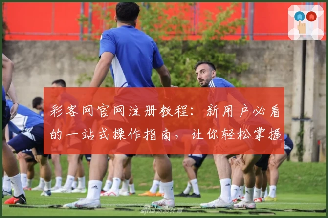彩客网官网注册教程：新用户必看的一站式操作指南，让你轻松掌握核心功能