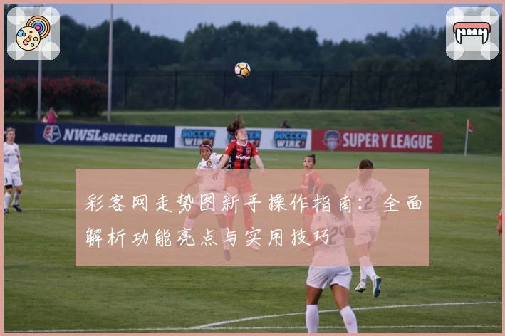 彩客网走势图新手操作指南：全面解析功能亮点与实用技巧