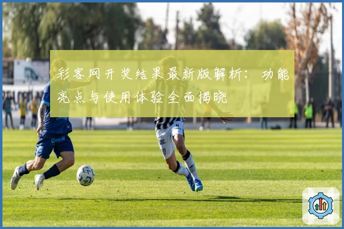 彩客网开奖结果最新版解析：功能亮点与使用体验全面揭晓