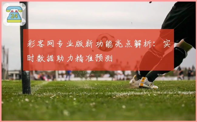 彩客网专业版新功能亮点解析：实时数据助力精准预测