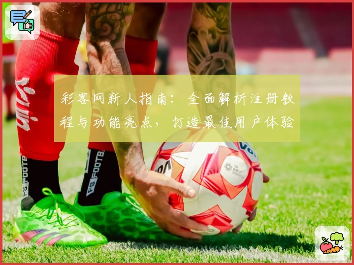 彩客网新人指南：全面解析注册教程与功能亮点，打造最佳用户体验