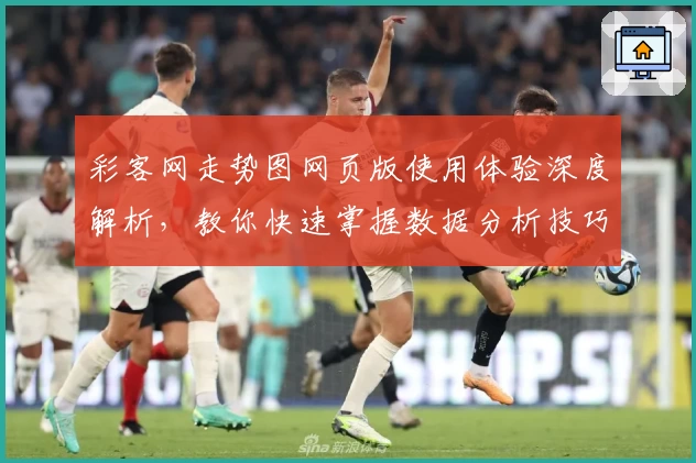 彩客网走势图网页版使用体验深度解析,教你快速掌握数据分析技巧