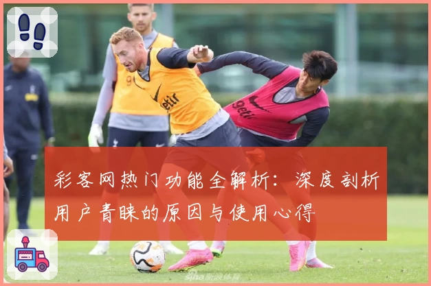 彩客网热门功能全解析：深度剖析用户青睐的原因与使用心得