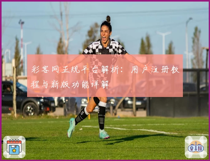 彩客网正规平台解析：用户注册教程与新版功能详解