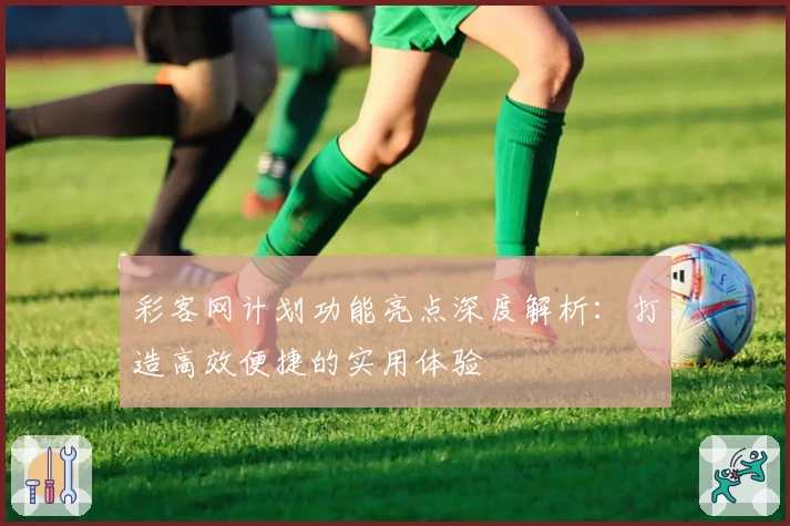 彩客网计划功能亮点深度解析：打造高效便捷的实用体验