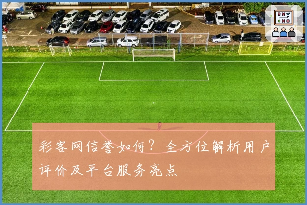 彩客网信誉如何?全方位解析用户评价及平台服务亮点