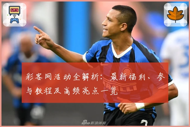 彩客网活动全解析：最新福利、参与教程及高频亮点一览
